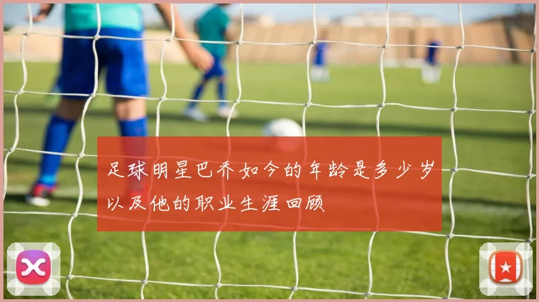 足球明星巴乔如今的年龄是多少岁以及他的职业生涯回顾