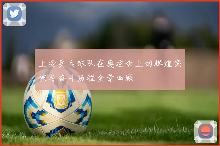 上海乒乓球队在奥运会上的辉煌突破与奋斗历程全景回顾