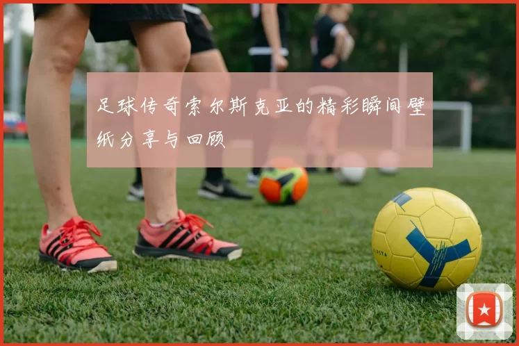 足球传奇索尔斯克亚的精彩瞬间壁纸分享与回顾
