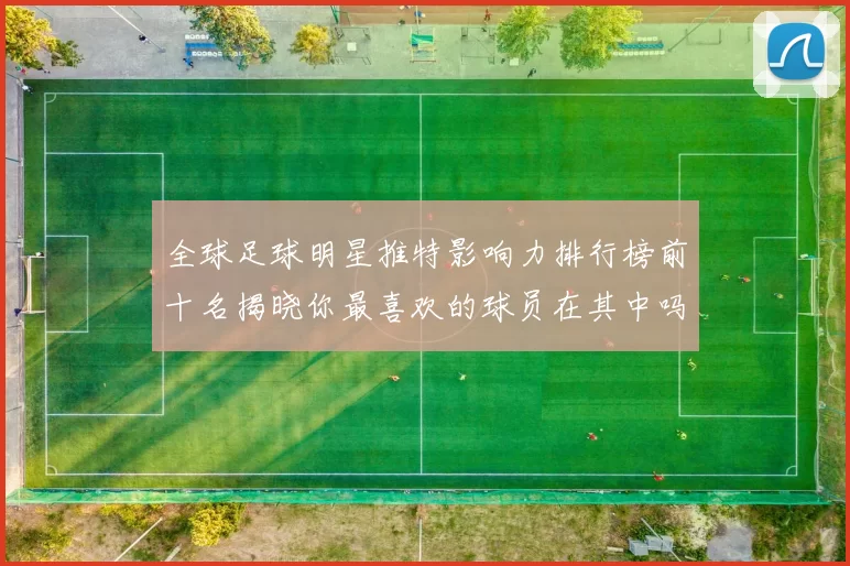 全球足球明星推特影响力排行榜前十名揭晓你最喜欢的球员在其中吗
