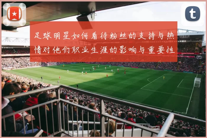 足球明星如何看待粉丝的支持与热情对他们职业生涯的影响与重要性