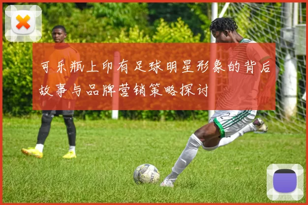 可乐瓶上印有足球明星形象的背后故事与品牌营销策略探讨
