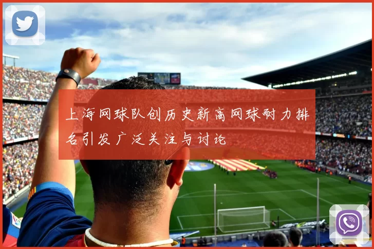 上海网球队创历史新高网球耐力排名引发广泛关注与讨论