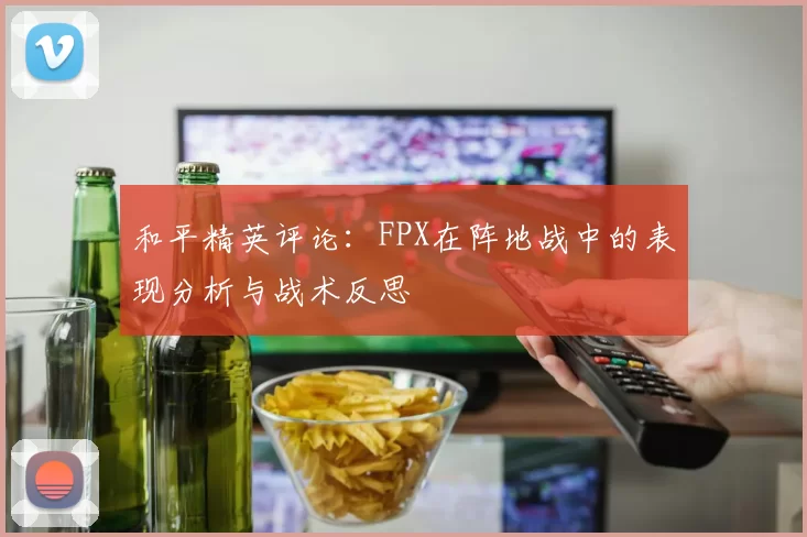 和平精英评论：FPX在阵地战中的表现分析与战术反思