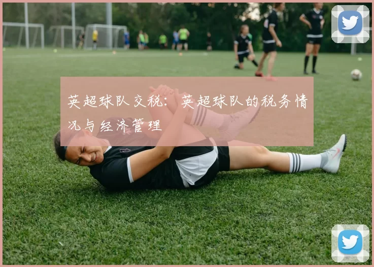 英超球队交税：英超球队的税务情况与经济管理