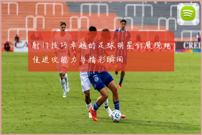 射门技巧卓越的足球明星们展现绝佳进攻能力与精彩瞬间