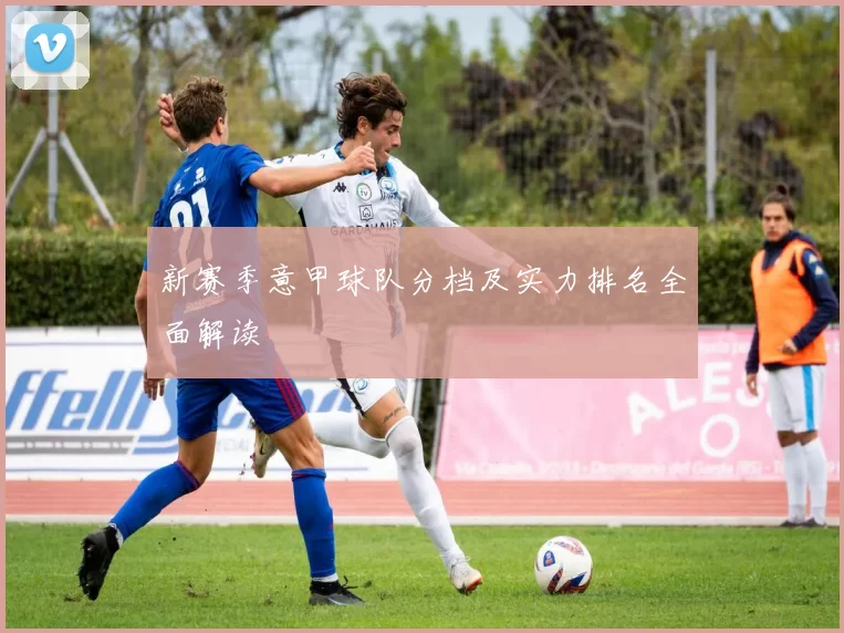 新赛季意甲球队分档及实力排名全面解读