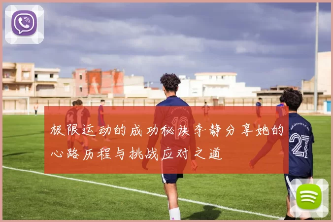极限运动的成功秘诀李静分享她的心路历程与挑战应对之道