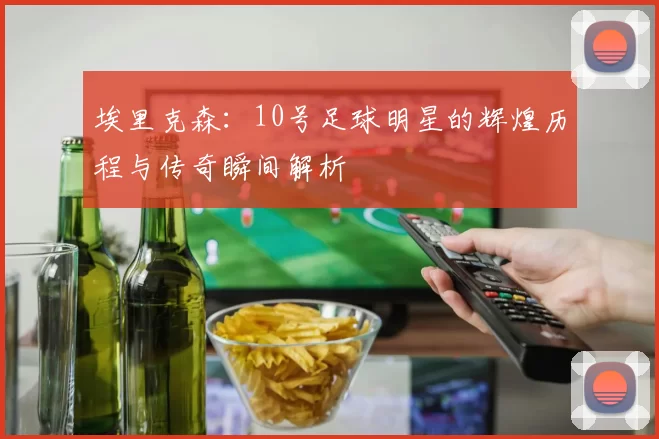 埃里克森：10号足球明星的辉煌历程与传奇瞬间解析