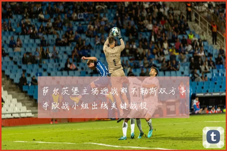 萨尔茨堡主场迎战那不勒斯双方争夺欧战小组出线关键战役