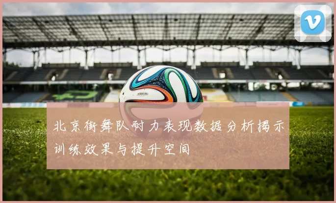 北京街舞队耐力表现数据分析揭示训练效果与提升空间
