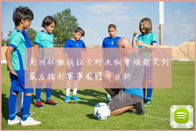 美洲杯激战拉圭对决秘鲁谁能笑到最后精彩赛事前瞻与分析