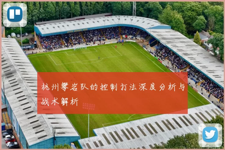 杭州攀岩队的控制打法深度分析与战术解析