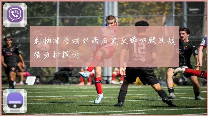 利物浦与切尔西历史交锋回顾及战绩分析探讨