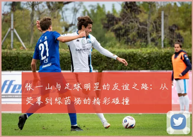 张一山与足球明星的友谊之路：从荧幕到绿茵场的精彩碰撞
