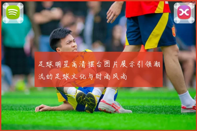 足球明星高清摆台图片展示引领潮流的足球文化与时尚风尚