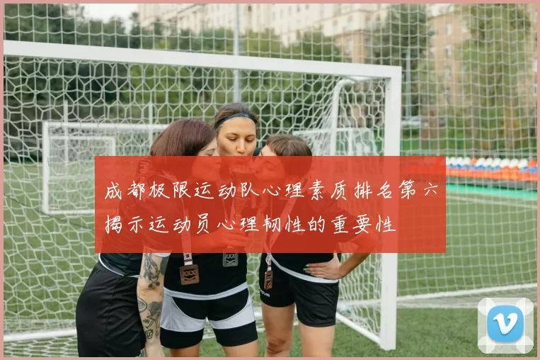 成都极限运动队心理素质排名第六揭示运动员心理韧性的重要性