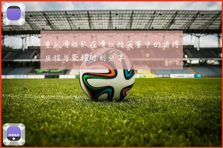 重庆滑板队在滑板精英赛中的拼搏历程与荣耀时刻分享