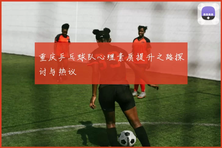 重庆乒乓球队心理素质提升之路探讨与热议