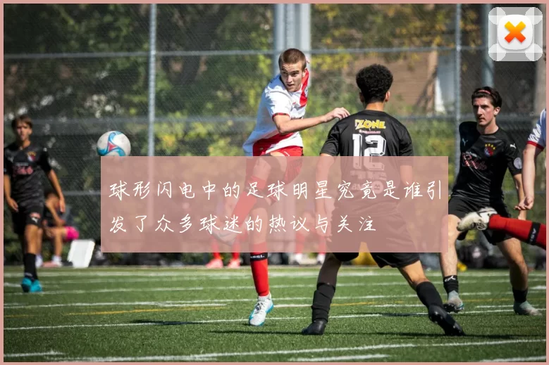球形闪电中的足球明星究竟是谁引发了众多球迷的热议与关注
