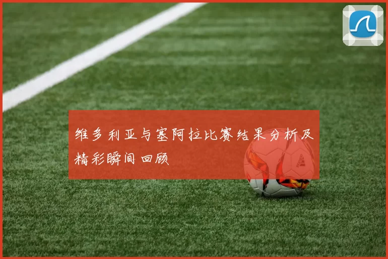 维多利亚与塞阿拉比赛结果分析及精彩瞬间回顾