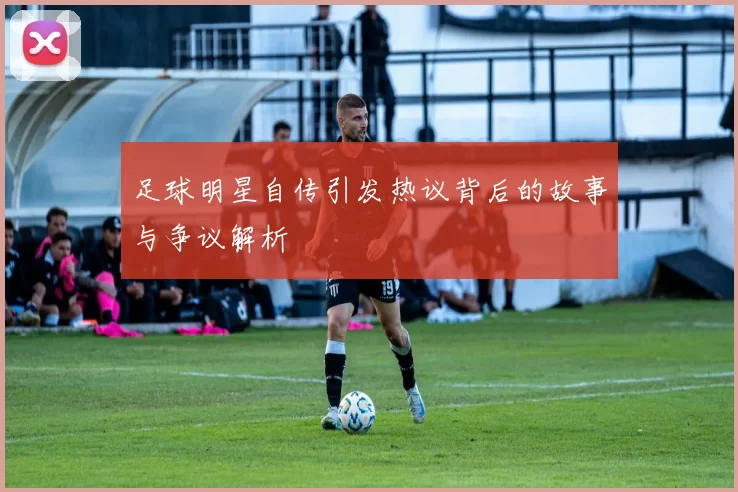 足球明星自传引发热议背后的故事与争议解析
