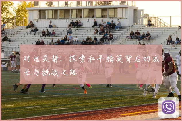 对话吴静：探索和平精英背后的成长与挑战之路