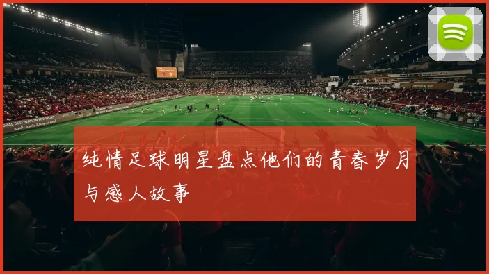 纯情足球明星盘点他们的青春岁月与感人故事