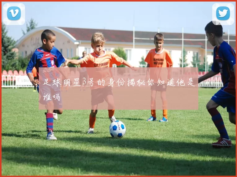 足球明星3号的身份揭秘你知道他是谁吗