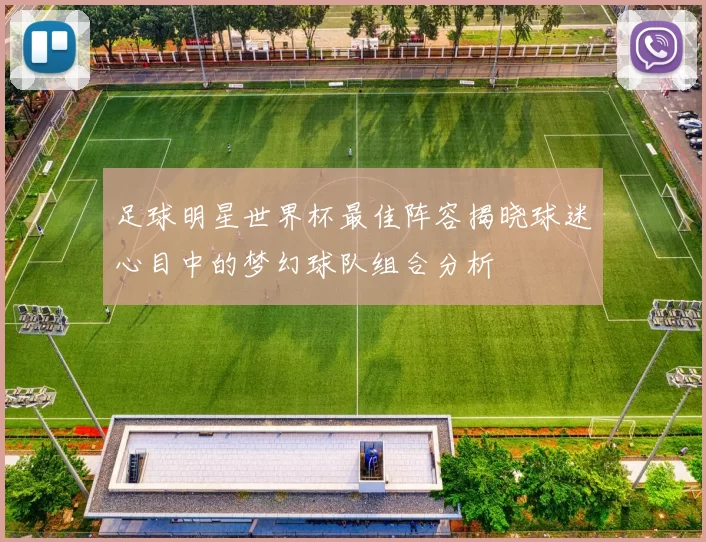 足球明星世界杯最佳阵容揭晓球迷心目中的梦幻球队组合分析
