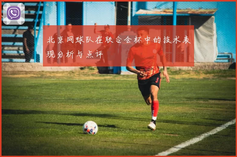 北京网球队在联合会杯中的技术表现分析与点评