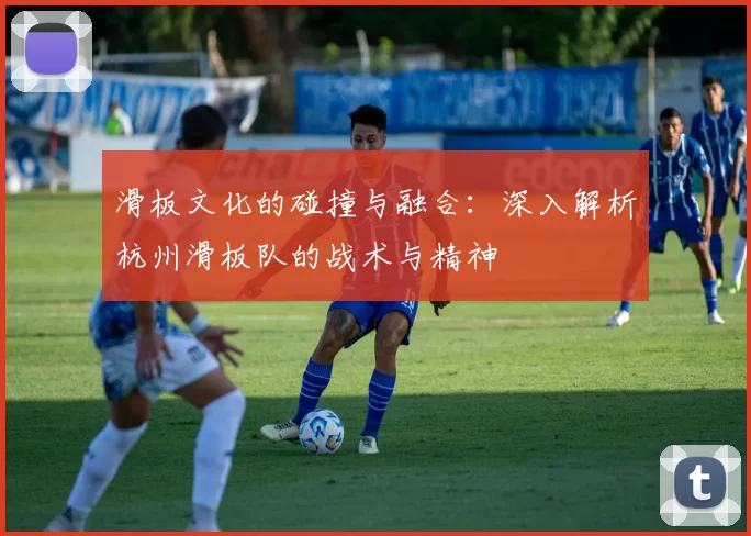 滑板文化的碰撞与融合：深入解析杭州滑板队的战术与精神