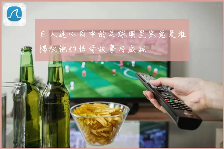 巨人迷心目中的足球明星究竟是谁揭秘他的传奇故事与成就