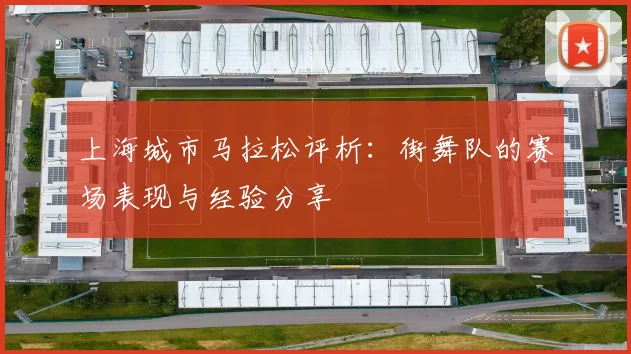 上海城市马拉松评析：街舞队的赛场表现与经验分享