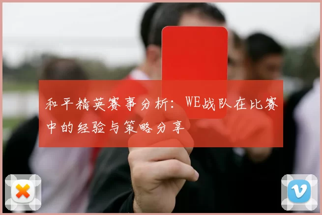 和平精英赛事分析：WE战队在比赛中的经验与策略分享