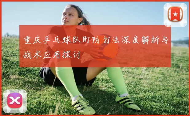 重庆乒乓球队盯防打法深度解析与战术应用探讨