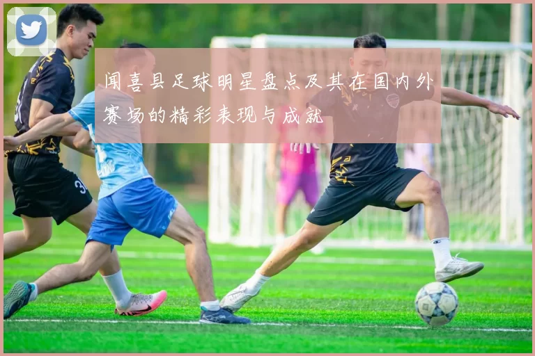 闻喜县足球明星盘点及其在国内外赛场的精彩表现与成就