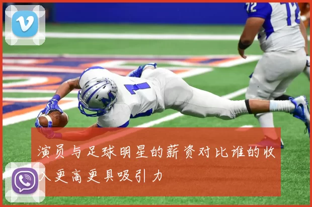 演员与足球明星的薪资对比谁的收入更高更具吸引力