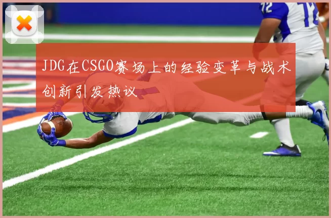 JDG在CSGO赛场上的经验变革与战术创新引发热议