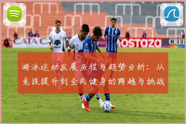 游泳运动发展历程与趋势分析：从竞技提升到全民健身的跨越与挑战