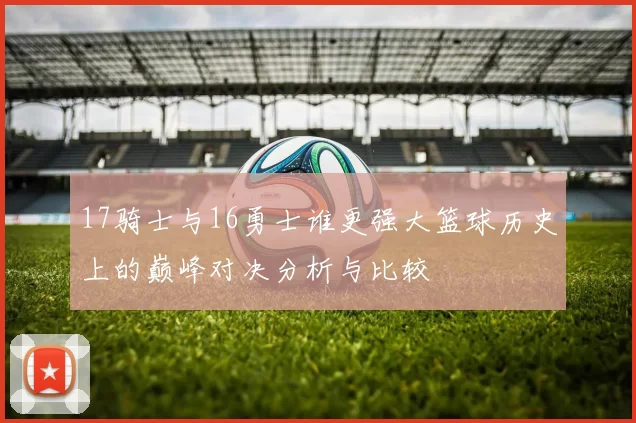 17骑士与16勇士谁更强大篮球历史上的巅峰对决分析与比较