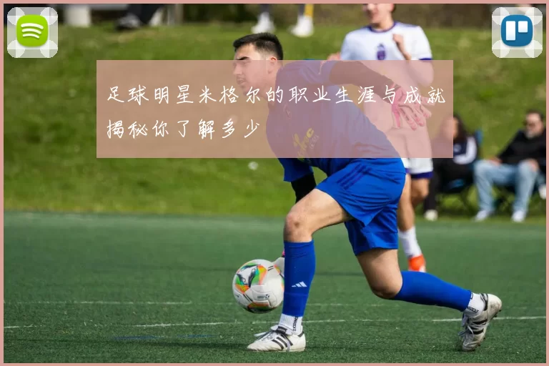足球明星米格尔的职业生涯与成就揭秘你了解多少