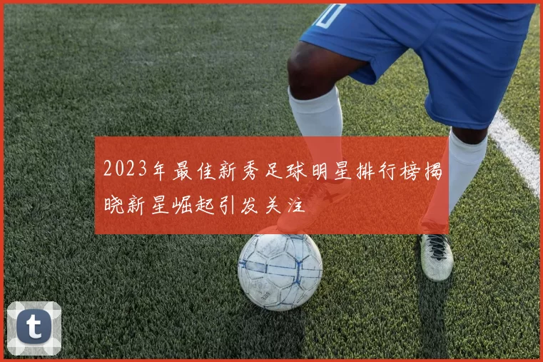 2023年最佳新秀足球明星排行榜揭晓新星崛起引发关注