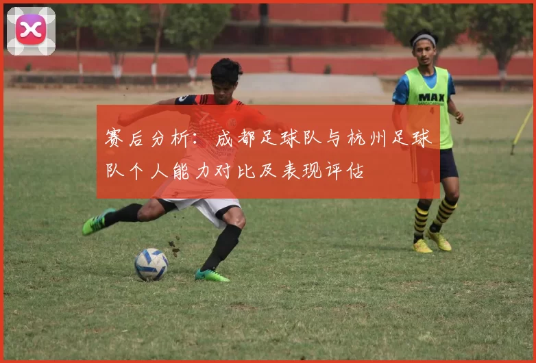 赛后分析：成都足球队与杭州足球队个人能力对比及表现评估