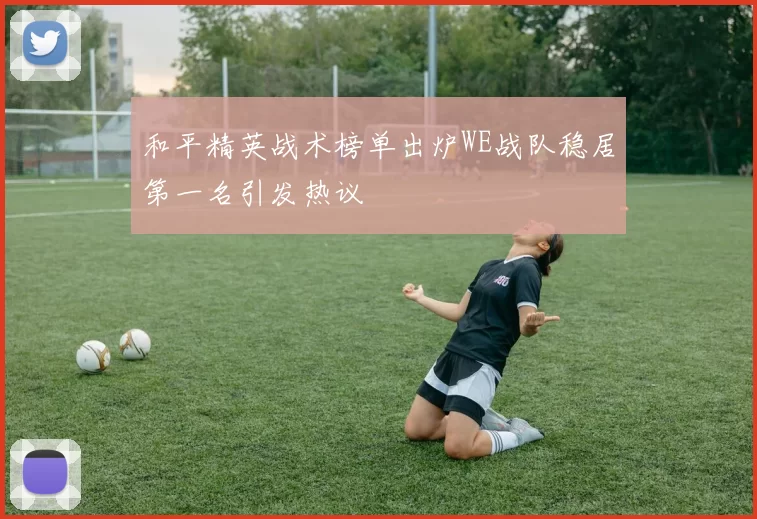 和平精英战术榜单出炉WE战队稳居第一名引发热议