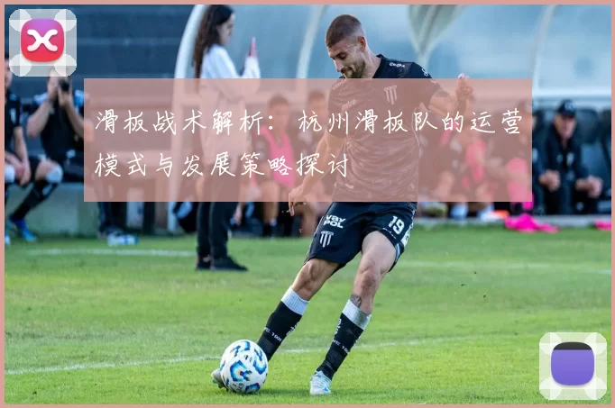 滑板战术解析：杭州滑板队的运营模式与发展策略探讨