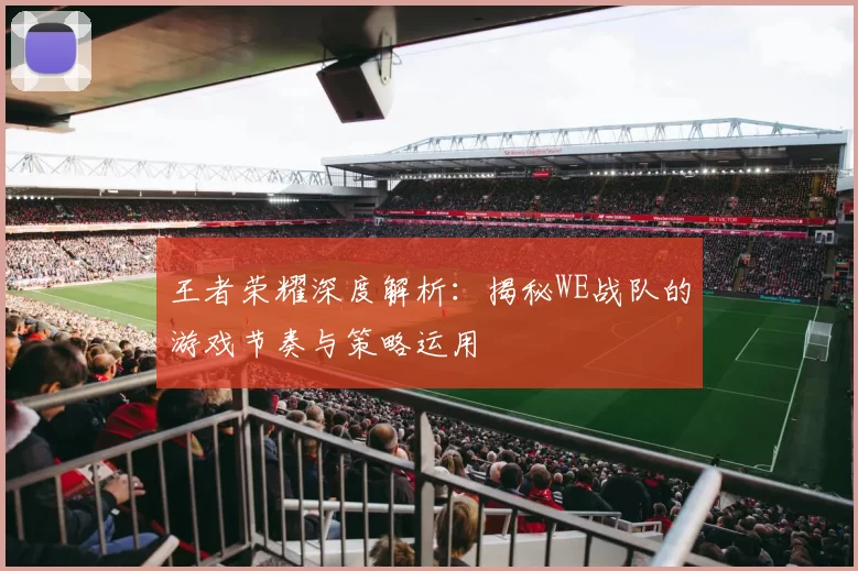 王者荣耀深度解析：揭秘WE战队的游戏节奏与策略运用
