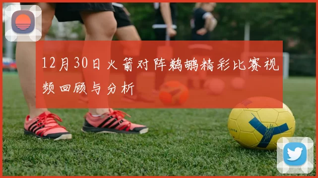 12月30日火箭对阵鹈鹕精彩比赛视频回顾与分析