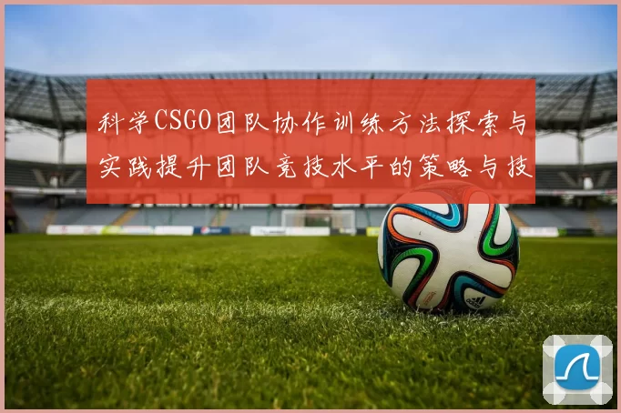 科学CSGO团队协作训练方法探索与实践提升团队竞技水平的策略与技巧