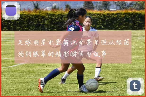 足球明星电影解说全景呈现从绿茵场到银幕的精彩瞬间与故事